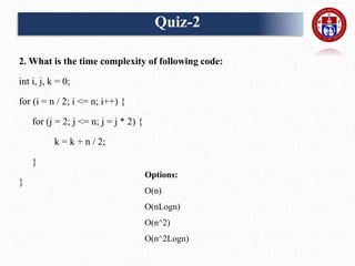 2. What is the time complexity of following code:
int i, j, k = 0;
for (i = n / 2; i <= n; i++) {
for (j = 2; j <= n; j = j * 2) {
k = k + n / 2;
}
}
Options:
O(n)
O(nLogn)
O(n^2)
O(n^2Logn)
Quiz-2
 