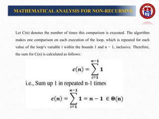 Let C(n) denotes the number of times this comparison is executed. The algorithm
makes one comparison on each execution of the loop, which is repeated for each
value of the loop’s variable i within the bounds 1 and n − 1, inclusive. Therefore,
the sum for C(n) is calculated as follows:
MATHEMATICALANALYSIS FOR NON-RECURSIVE
 