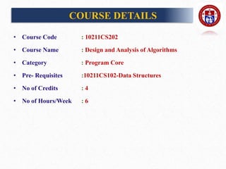 COURSE DETAILS
• Course Code : 10211CS202
• Course Name : Design and Analysis of Algorithms
• Category : Program Core
• Pre- Requisites :10211CS102-Data Structures
• No of Credits : 4
• No of Hours/Week : 6
 