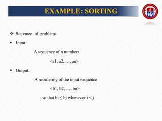 EXAMPLE: SORTING
 Statement of problem:
 Input:
A sequence of n numbers
<a1, a2, …, an>
 Output:
A reordering of the input sequence
<b1, b2, …, bn>
so that bi ≤ bj whenever i < j
 