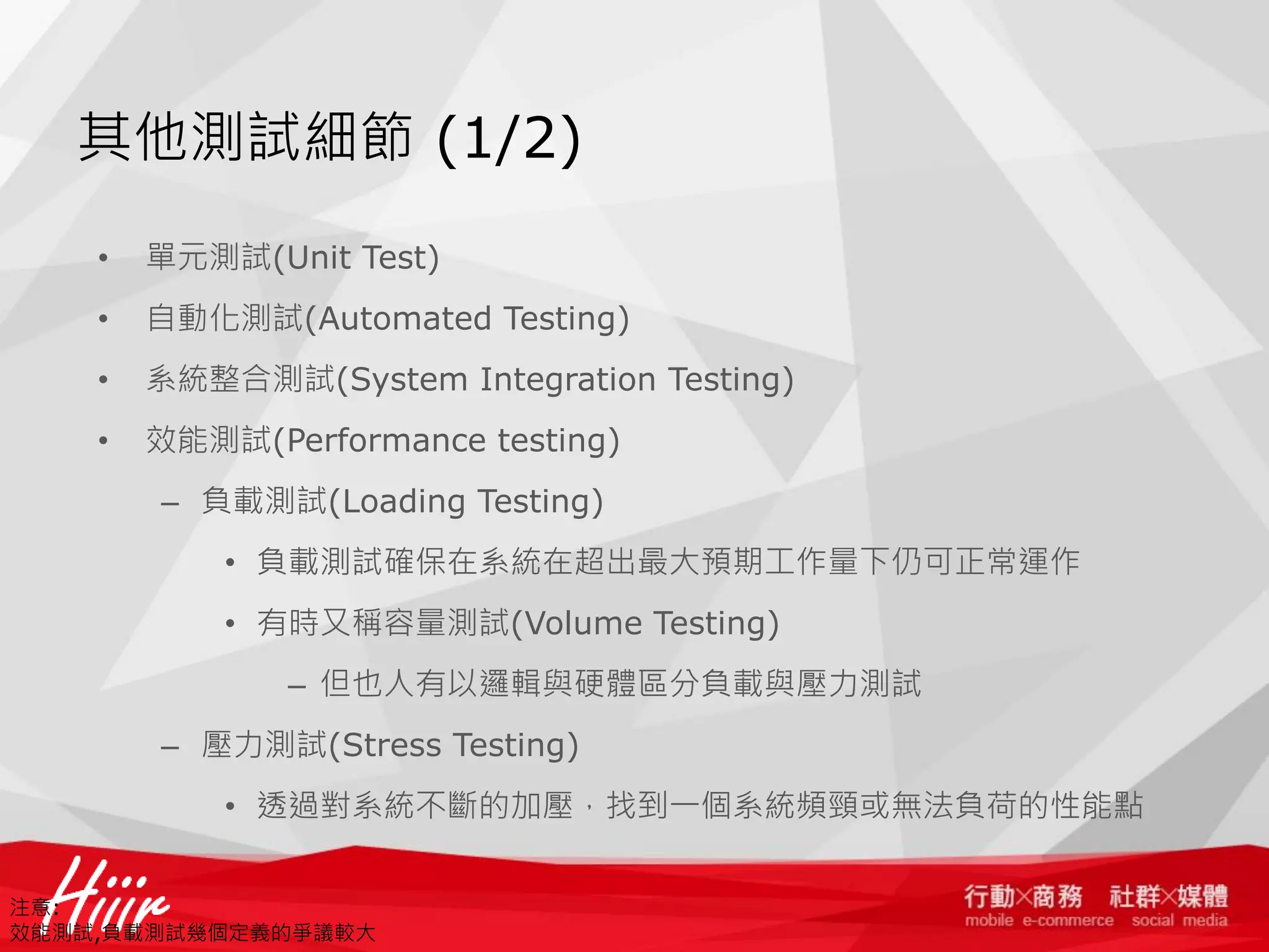 其他測試細節 (1/2)
•

單元測試(Unit Test)

•

自動化測試(Automated Testing)

•

系統整合測試(System Integration Testing)

•

效能測試(Performance testing)
– 負載測試(Loading Testing)
• 負載測試確保在系統在超出最大預期工作量下仍可正常運作
• 有時又稱容量測試(Volume Testing)
– 但也人有以邏輯與硬體區分負載與壓力測試
– 壓力測試(Stress Testing)
• 透過對系統不斷的加壓，找到一個系統頻頸或無法負荷的性能點

注意:
效能測試,負載測試幾個定義的爭議較大

 