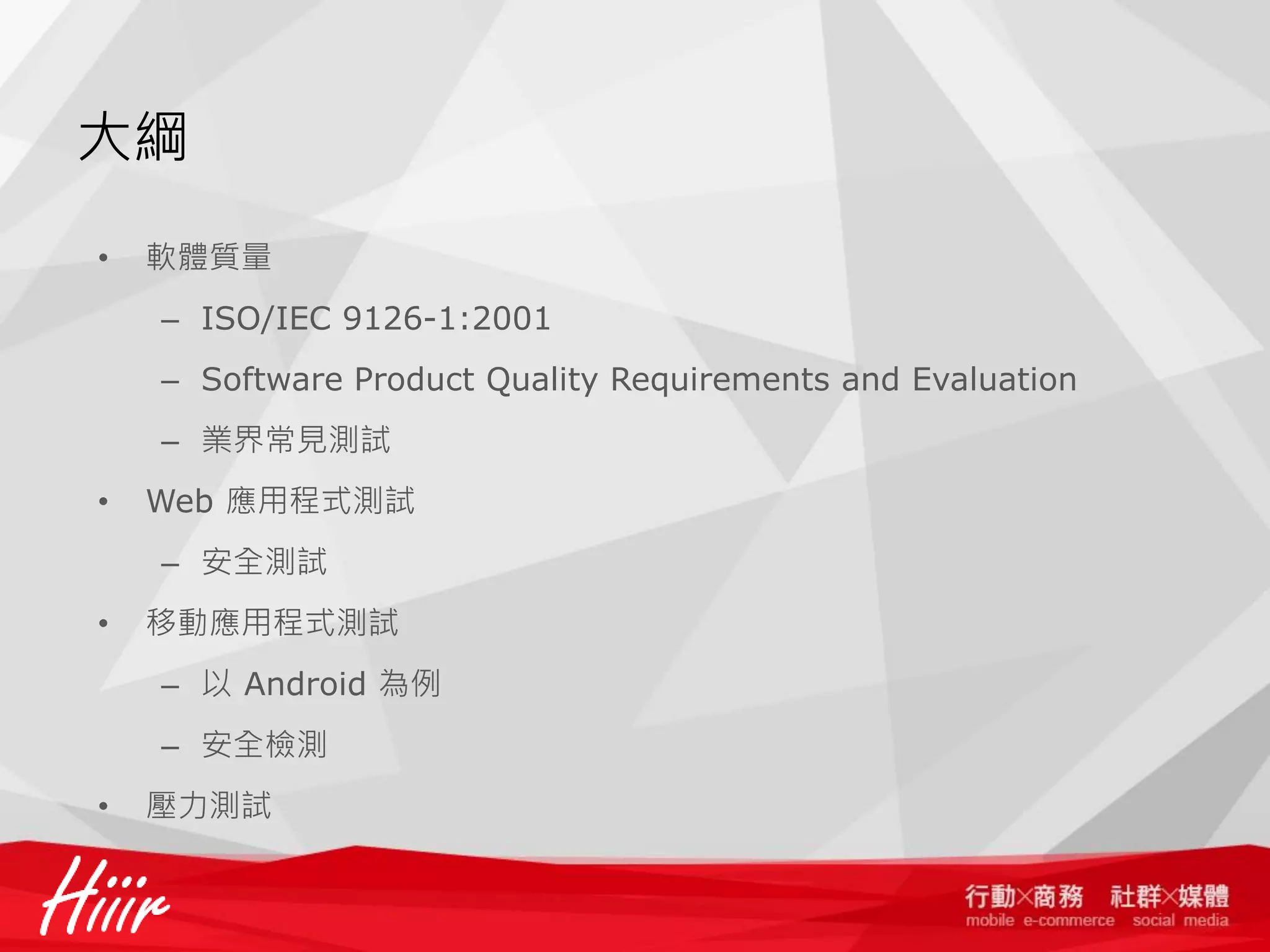 大綱
•

軟體質量
– ISO/IEC 9126-1:2001
– Software Product Quality Requirements and Evaluation
– 業界常見測試

•

Web 應用程式測試
– 安全測試

•

移動應用程式測試
– 以 Android 為例
– 安全檢測

•

壓力測試

 