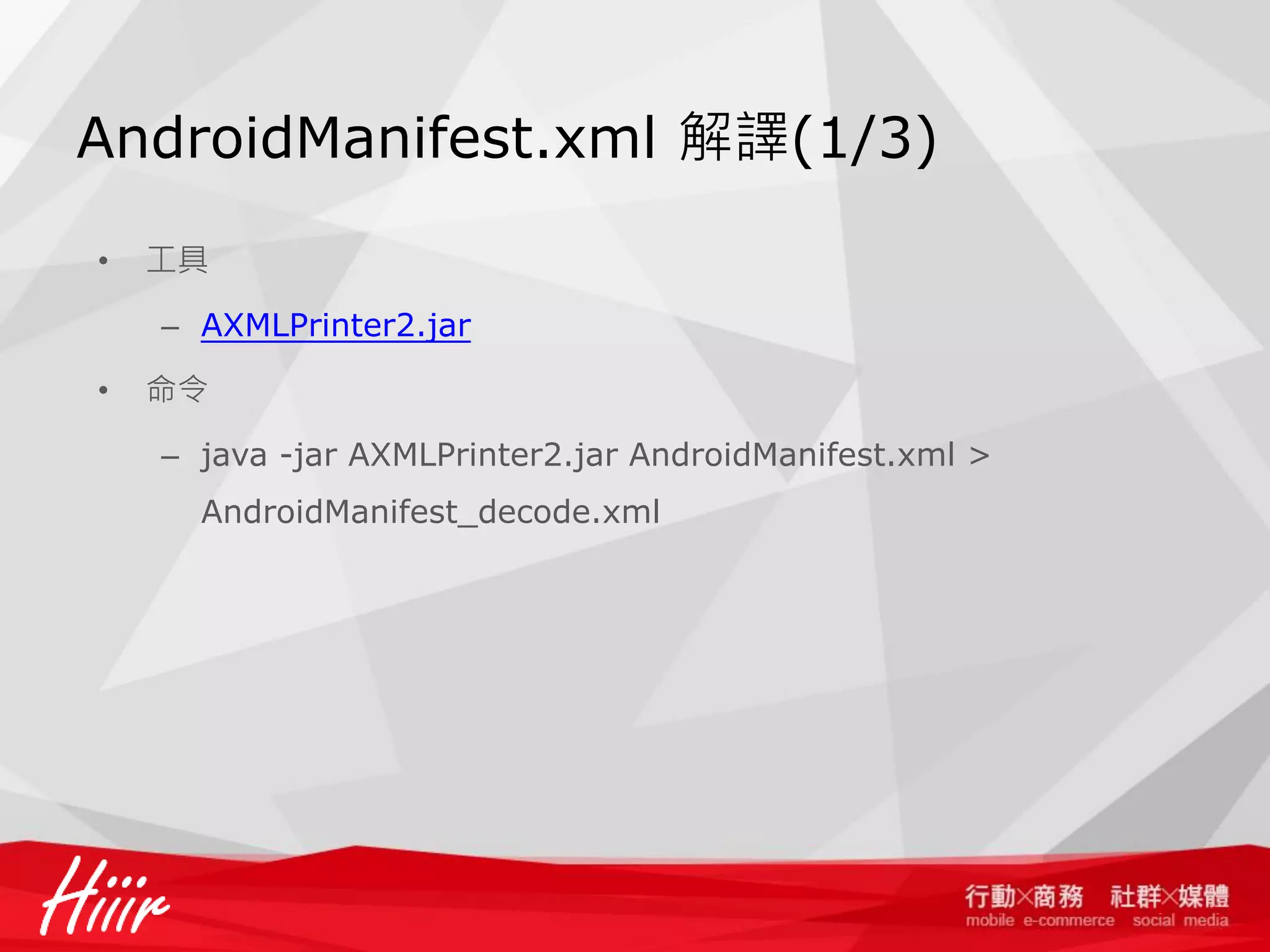 AndroidManifest.xml 解譯(1/3)
•

工具
– AXMLPrinter2.jar

•

命令
– java -jar AXMLPrinter2.jar AndroidManifest.xml >
AndroidManifest_decode.xml

 