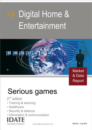 Serious games
2nd
edition
• Training & teaching
• Healthcare
• Security & defence
• Information & communication
Digital Home &
Entertainment
M10213 – July 2010
Market
& Data
Report
 