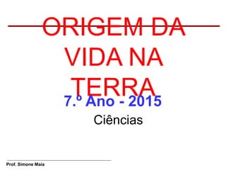 Prof. Simone Maia
ORIGEM DA
VIDA NA
TERRA
Ciências
7.º Ano - 2015
 