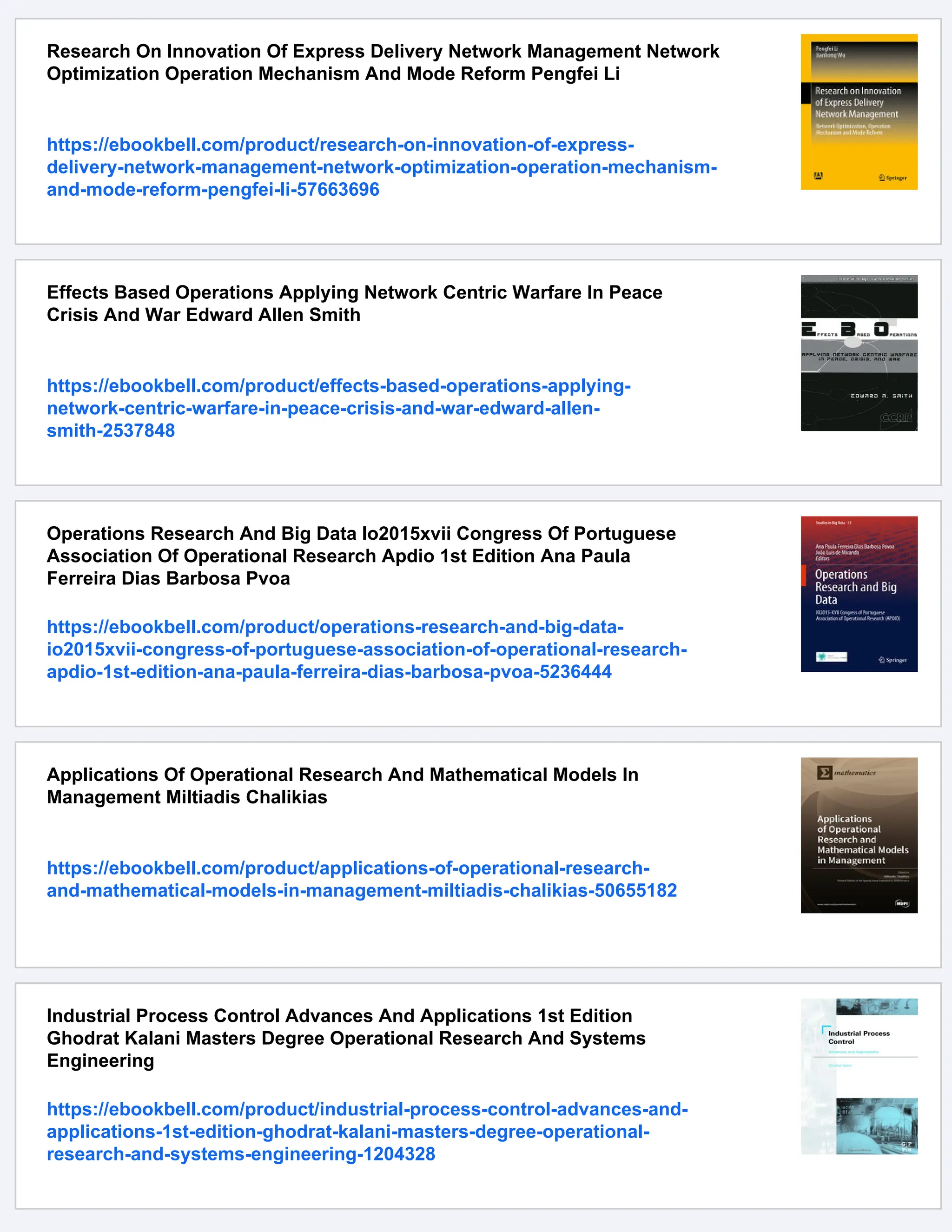 Research On Innovation Of Express Delivery Network Management Network
Optimization Operation Mechanism And Mode Reform Pengfei Li
https://ebookbell.com/product/research-on-innovation-of-express-
delivery-network-management-network-optimization-operation-mechanism-
and-mode-reform-pengfei-li-57663696
Effects Based Operations Applying Network Centric Warfare In Peace
Crisis And War Edward Allen Smith
https://ebookbell.com/product/effects-based-operations-applying-
network-centric-warfare-in-peace-crisis-and-war-edward-allen-
smith-2537848
Operations Research And Big Data Io2015xvii Congress Of Portuguese
Association Of Operational Research Apdio 1st Edition Ana Paula
Ferreira Dias Barbosa Pvoa
https://ebookbell.com/product/operations-research-and-big-data-
io2015xvii-congress-of-portuguese-association-of-operational-research-
apdio-1st-edition-ana-paula-ferreira-dias-barbosa-pvoa-5236444
Applications Of Operational Research And Mathematical Models In
Management Miltiadis Chalikias
https://ebookbell.com/product/applications-of-operational-research-
and-mathematical-models-in-management-miltiadis-chalikias-50655182
Industrial Process Control Advances And Applications 1st Edition
Ghodrat Kalani Masters Degree Operational Research And Systems
Engineering
https://ebookbell.com/product/industrial-process-control-advances-and-
applications-1st-edition-ghodrat-kalani-masters-degree-operational-
research-and-systems-engineering-1204328
 