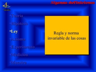 Regla y norma
invariable de las cosas
Regla y norma
invariable de las cosas
•TeoríaTeoría
•HipótesisHipótesis
•LeyLey
•AxiomaAxioma
•ExperimentoExperimento
•MediciónMedición
•MuestraMuestra
Algunas definicionesAlgunas definiciones
 