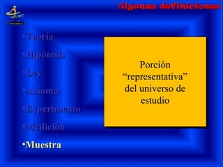 Porción
“representativa”
del universo de
estudio
Porción
“representativa”
del universo de
estudio
•TeoríaTeoría
•HipótesisHipótesis
•LeyLey
•AxiomaAxioma
•ExperimentoExperimento
•MediciónMedición
•MuestraMuestra
Algunas definicionesAlgunas definiciones
 