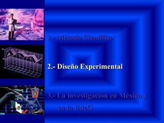 1.- Método Científico1.- Método Científico
2.- Diseño Experimental2.- Diseño Experimental
3.- La investigación en México3.- La investigación en México yy
en la UdeGen la UdeG
 
