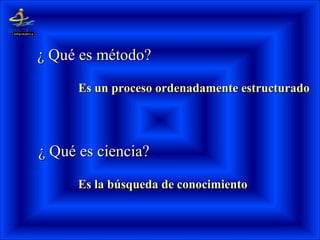 Es la búsqueda de conocimientoEs la búsqueda de conocimiento
¿ Qué es ciencia?¿ Qué es ciencia?
¿ Qué es método?¿ Qué es método?
Es un proceso ordenadamente estructuradoEs un proceso ordenadamente estructurado
 