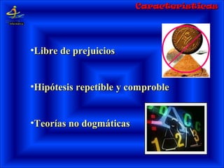 •Libre de prejuiciosLibre de prejuicios
•Hipótesis repetibleHipótesis repetible yy comprobcomproblele
•Teorías no dogmáticasTeorías no dogmáticas
CaracterísticasCaracterísticas
 