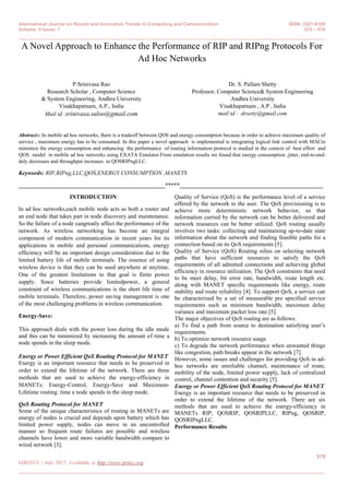 International Journal on Recent and Innovation Trends in Computing and Communication ISSN: 2321-8169
Volume: 5 Issue: 7 570 – 574
_______________________________________________________________________________________________
570
IJRITCC | July 2017, Available @ http://www.ijritcc.org
_______________________________________________________________________________________
A Novel Approach to Enhance the Performance of RIP and RIPng Protocols For
Ad Hoc Networks
P.Srinivasa Rao
Research Scholar , Computer Science
& System Engineering, Andhra University
Visakhapatnam, A.P., India
Mail id :srinivasa.suloo@gmail.com
Dr. S. Pallam Shetty
Professor, Computer Science& System Engineering
Andhra University
Visakhapatnam , A.P , India
mail id : drsetty@gmail.com
Abstract:- In mobile ad hoc networks, there is a tradeoff between QOS and energy consumption because in order to achieve maximum quality of
service , maximum energy has to be consumed. In this paper a novel approach is implemented ie integrating logical link control with MACto
minimize the energy consumption and enhancing the performance of routing information protocol is studied in the context of best effort and
QOS model in mobile ad hoc networks using EXATA Emulator.From emulation results we found that energy consumption ,jitter, end-to-end-
dely decreases and throughput increases in QOSRIPngLLC.
Keywords: RIP,RIPng,LLC,QOS,ENERGY CONSUMPTION ,MANETS
__________________________________________________*****_________________________________________________
INTRODUCTION:
In ad hoc networks,each mobile node acts as both a router and
an end node that takes part in node discovery and maintenance.
So the failure of a node cangreatly affect the performance of the
network. As wireless networking has become an integral
component of modern communication in recent years for its
applications in mobile and personal communications, energy
efficiency will be an important design consideration due to the
limited battery life of mobile terminals. The essence of using
wireless device is that they can be used anywhere at anytime.
One of the greatest limitations to that goal is finite power
supply. Since batteries provide limitedpower, a general
constraint of wireless communications is the short life time of
mobile terminals. Therefore, power saving management is one
of the most challenging problems in wireless communication.
Energy-Save:
This approach deals with the power loss during the idle mode
and this can be minimized by increasing the amount of time a
node spends in the sleep mode.
Energy or Power Efficient QoS Routing Protocol for MANET
Energy is an important resource that needs to be preserved in
order to extend the lifetime of the network. There are three
methods that are used to achieve the energy-efficiency in
MANETs: Energy-Control, Energy-Save and Maximum-
Lifetime routing. time a node spends in the sleep mode.
QoS Routing Protocol for MANET
Some of the unique characteristics of routing in MANETs are
energy of nodes is crucial and depends upon battery which has
limited power supply, nodes can move in an uncontrolled
manner so frequent route failures are possible and wireless
channels have lower and more variable bandwidth compare to
wired network [3].
Quality of Service (QoS) is the performance level of a service
offered by the network to the user. The QoS provisioning is to
achieve more deterministic network behavior, so that
information carried by the network can be better delivered and
network resources can be better utilized. QoS routing usually
involves two tasks: collecting and maintaining up-to-date state
information about the network and finding feasible paths for a
connection based on its QoS requirements [5].
Quality of Service (QoS) Routing relies on selecting network
paths that have sufficient resources to satisfy the QoS
requirements of all admitted connections and achieving global
efficiency in resource utilization. The QoS constraints that need
to be meet delay, bit error rate, bandwidth, route length etc.
along with MANET specific requirements like energy, route
stability and route reliability [4]. To support QoS, a service can
be characterized by a set of measurable pre specified service
requirements such as minimum bandwidth, maximum delay
variance and maximum packet loss rate [5].
The major objectives of QoS routing are as follows:
a) To find a path from source to destination satisfying user’s
requirements.
b) To optimize network resource usage
c) To degrade the network performance when unwanted things
like congestion, path breaks appear in the network [7].
However, some issues and challenges for providing QoS in ad-
hoc networks are unreliable channel, maintenance of route,
mobility of the node, limited power supply, lack of centralized
control, channel contention and security [5].
Energy or Power Efficient QoS Routing Protocol for MANET
Energy is an important resource that needs to be preserved in
order to extend the lifetime of the network. There are six
methods that are used to achieve the energy-efficiency in
MANETs RIP, QOSRIP, QOSRIPLLC, RIPng, QOSRIP,
QOSRIPngLLC.
Performance Results
 