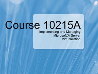 Course 10215A Implementing and Managing Microsoft ®  Server Virtualization 