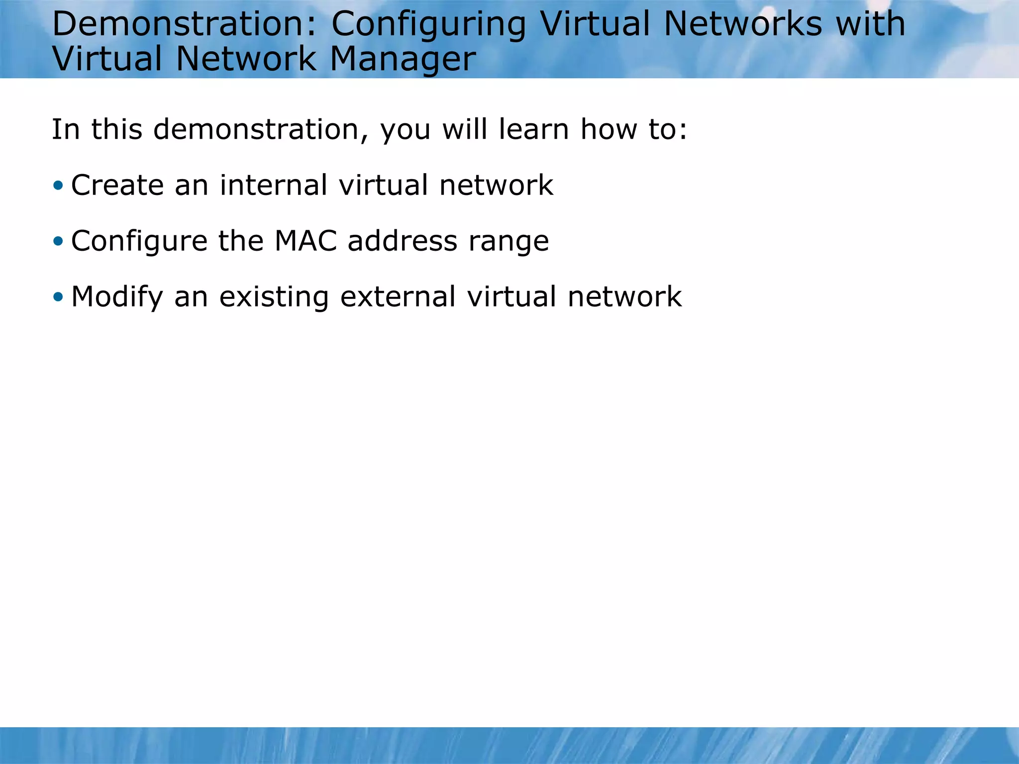Demonstration: Configuring Virtual Networks with Virtual Network Manager  In this demonstration ,  you  will learn  how to : Create an internal virtual network Configure the MAC address range Modify an existing external virtual network 