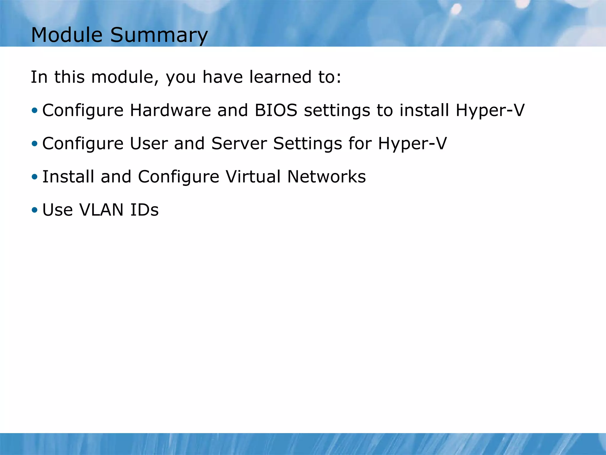 Module Summary  In this module, you have learned to: Configure Hardware and BIOS settings to install Hyper-V Configure User and Server Settings for Hyper-V Install and Configure Virtual Networks Use VLAN IDs 