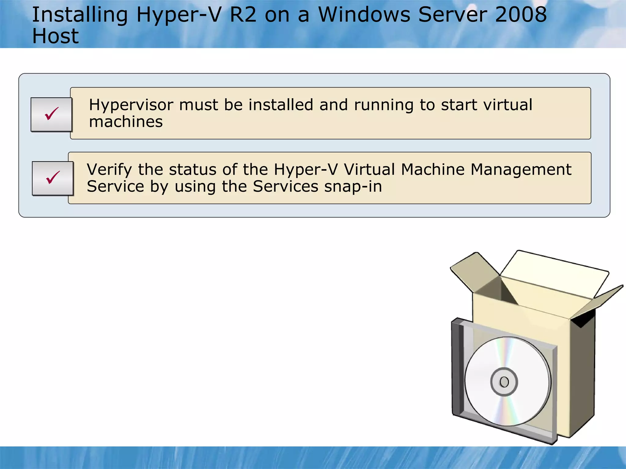 Installing Hyper-V R2 on a Windows Server 2008 Host Verify the status of the Hyper-V Virtual Machine Management Service by using the Services snap-in Hypervisor must be installed and running to start virtual machines   