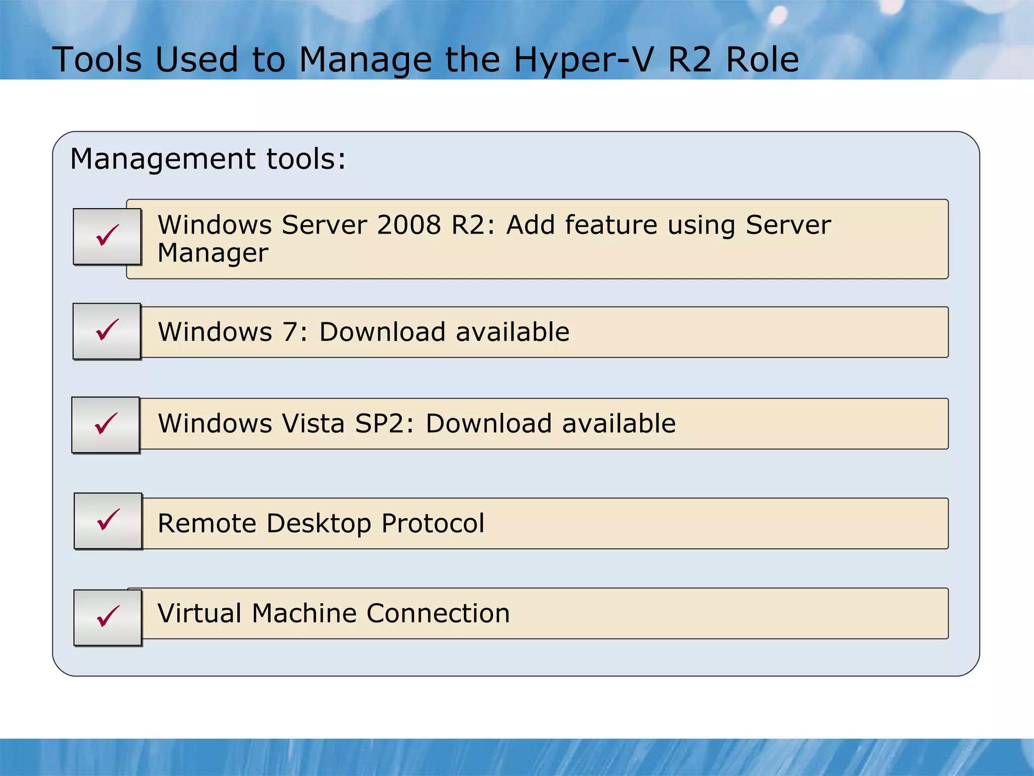 Tools Used to Manage the Hyper-V R2 Role  Management tools: Virtual Machine Connection Remote Desktop Protocol Windows Vista SP2: Download available Windows 7: Download available Windows Server 2008 R2: Add feature using Server Manager      