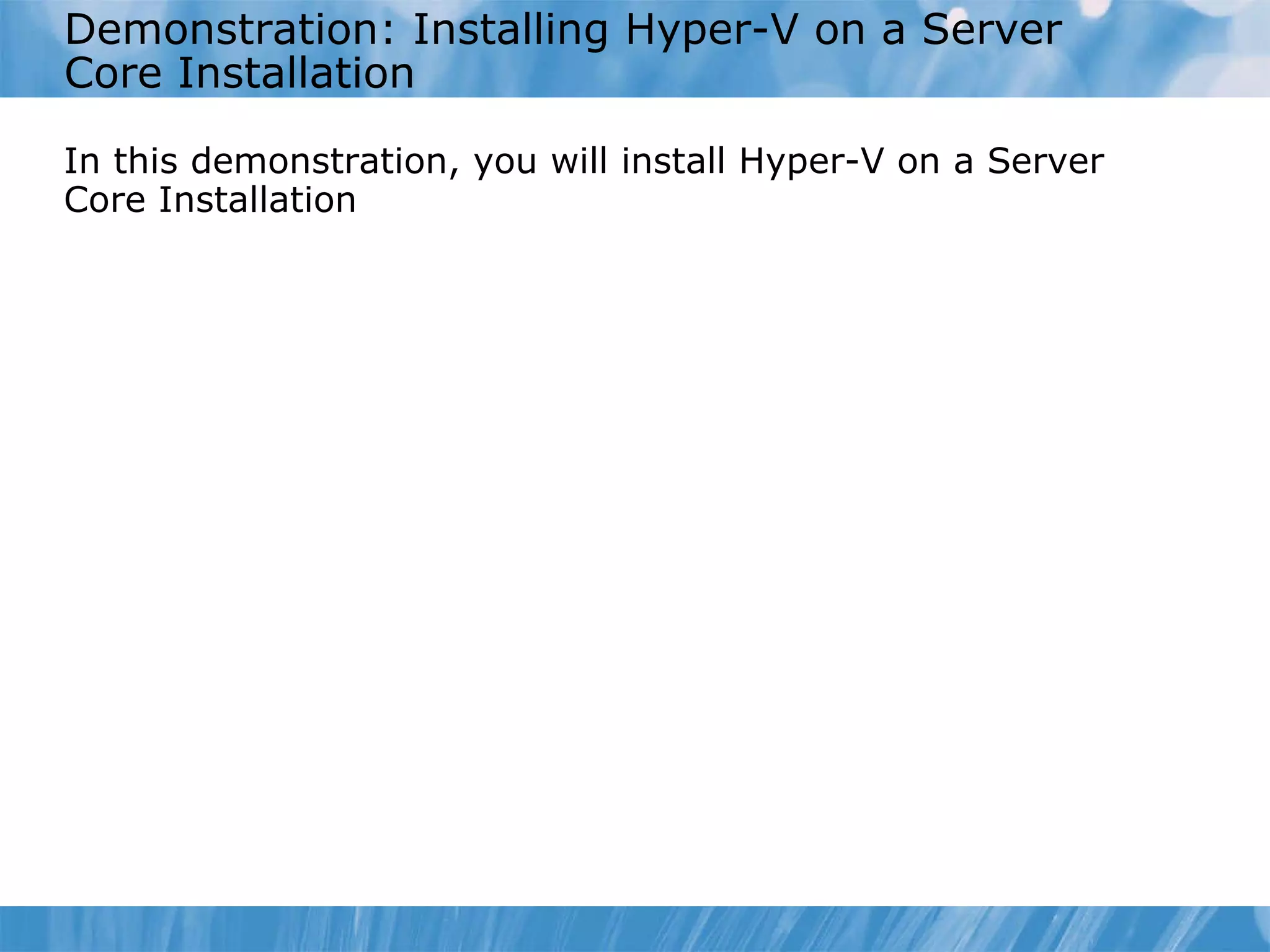 Demonstration: Installing Hyper-V on a Server Core Installation  In this demonstration, you will install Hyper-V on a Server Core Installation 