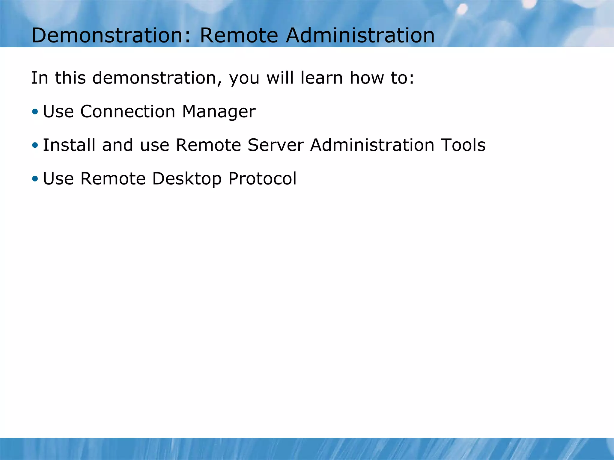 Demonstration: Remote Administration In this demonstration ,  you  will learn  how to : Use Connection Manager Install and use Remote Server Administration Tools Use Remote Desktop Protocol 
