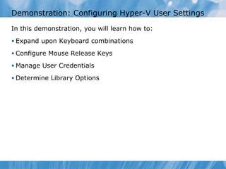 Demonstration: Configuring Hyper-V User Settings  In this demonstration ,  you  will learn  how to : Expand upon Keyboard combinations Configure Mouse Release Keys Manage User Credentials Determine Library Options 