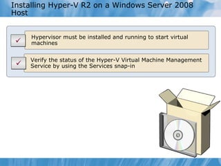 Installing Hyper-V R2 on a Windows Server 2008 Host Verify the status of the Hyper-V Virtual Machine Management Service by using the Services snap-in Hypervisor must be installed and running to start virtual machines   