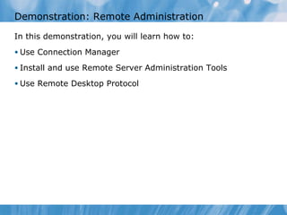 Demonstration: Remote Administration In this demonstration ,  you  will learn  how to : Use Connection Manager Install and use Remote Server Administration Tools Use Remote Desktop Protocol 