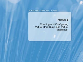 Module   3 Creating and Configuring Virtual Hard Disks and Virtual Machines  