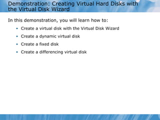 Demonstration: Creating Virtual Hard Disks with the Virtual Disk Wizard In this demonstration ,  you  will learn  how to : Create a virtual disk with the Virtual Disk Wizard Create a dynamic virtual disk Create a fixed disk Create a differencing virtual disk 
