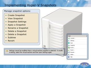 Implementing Hyper-V Snapshots  Manage snapshot options: Create Snapshot View Snapshot Snapshot Settings Apply a Snapshot Rename a Snapshot Delete a Snapshot Delete a Snapshot Subtree Revert 