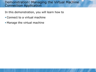 Demonstration: Managing the Virtual Machine Connection Application In this demonstration ,  you  will learn  how to   Connect to a virtual machine Manage the virtual machine 