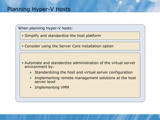 Planning Hyper-V Hosts  When planning Hyper-V hosts: Simplify and standardize the host platform Consider using the Server Core installation option Automate and standardize administration of the virtual server environment by: Standardizing the host and virtual server configuration Implementing remote management solutions at the host server level Implementing VMM 