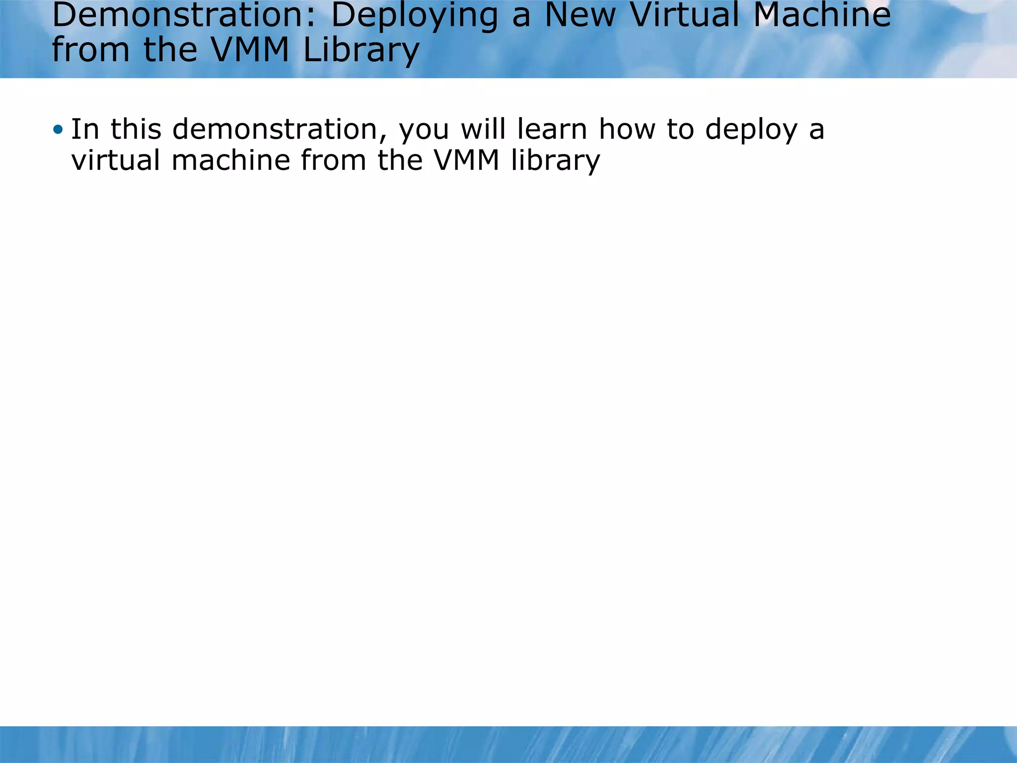 Demonstration: Deploying a New Virtual Machine from the VMM Library In this demonstration, you will learn how to deploy a virtual machine from the VMM library 