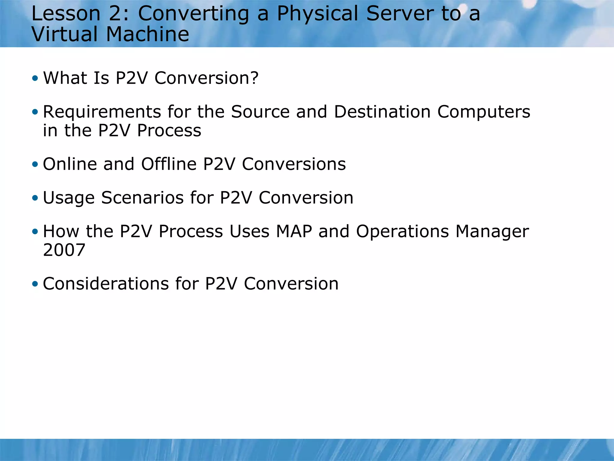 What  I s P2V  C onversion? Requirements for the Source and Destination Computers in the P2V Process Online and Offline P2V Conversions Usage Scenarios for P2V Conversion  How  the P2V Process Uses MAP and Operations Manager 2007 Considerations for P2V Conversion Lesson 2: Converting a Physical Server to a Virtual Machine 