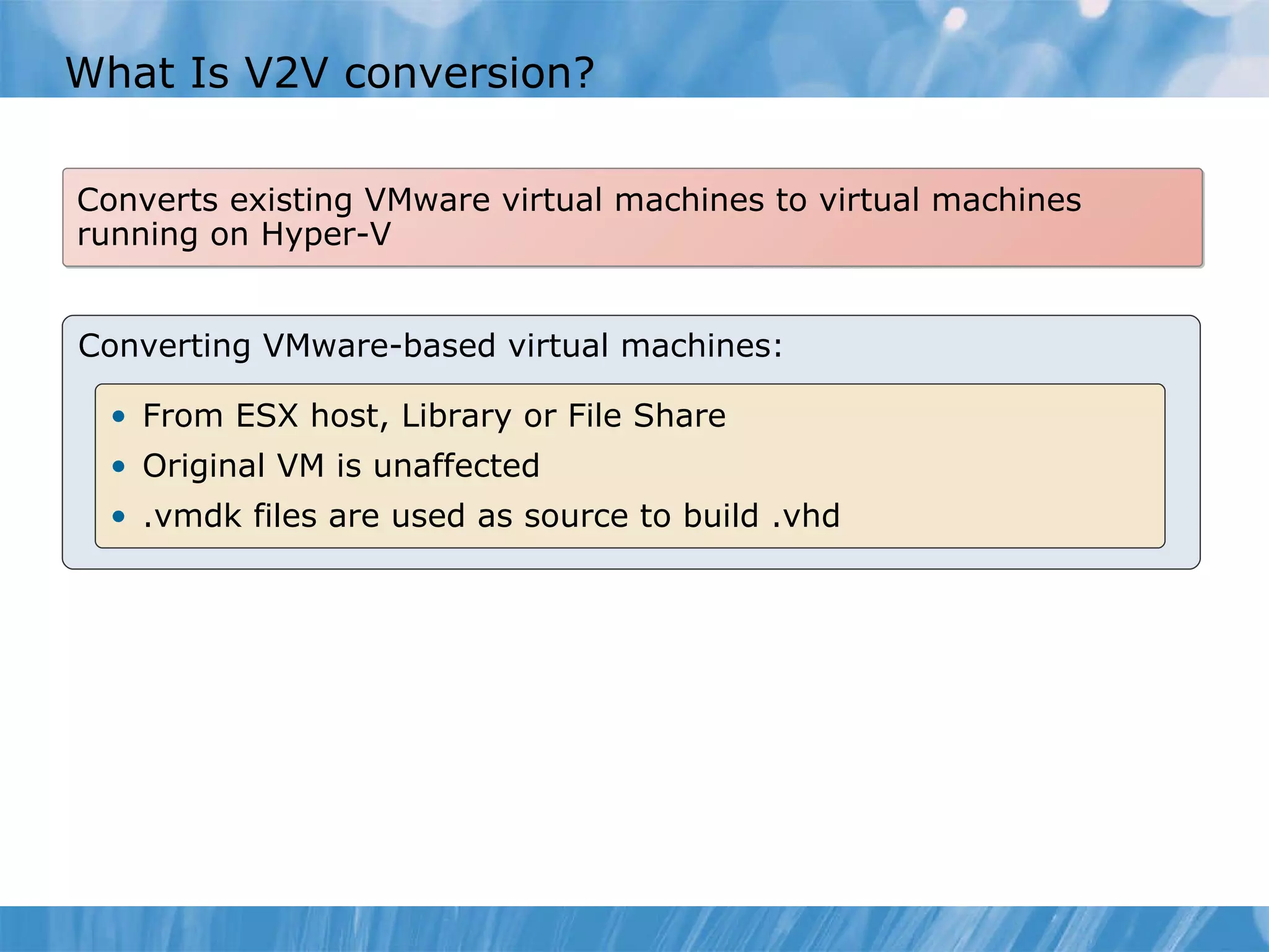 What  I s V2V conversion? Converts existing VMware virtual machines to virtual machines running on Hyper-V Converting VMware-based virtual machines: From ESX host, Library or File Share Original VM is unaffected .vmdk files are used as source to build  . vhd 