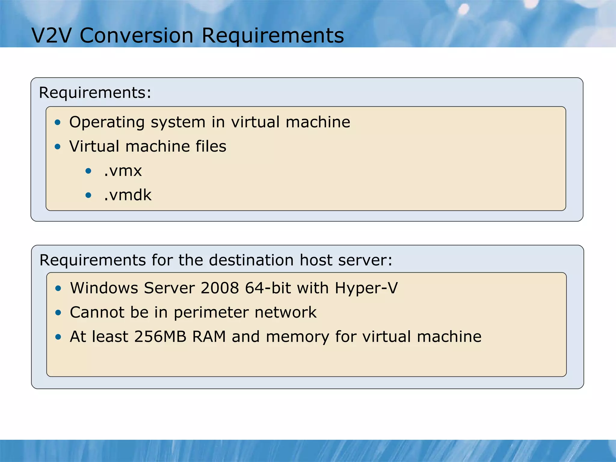 V2V Conversion  Requirements Requirements: Operating system in virtual machine Virtual machine files .v mx . vmdk Requirements for the destination host server: Windows Server 2008 64-bit with Hyper-V Cannot be in perimeter networ k At least 256MB RAM  and  memory for  virtual machine 