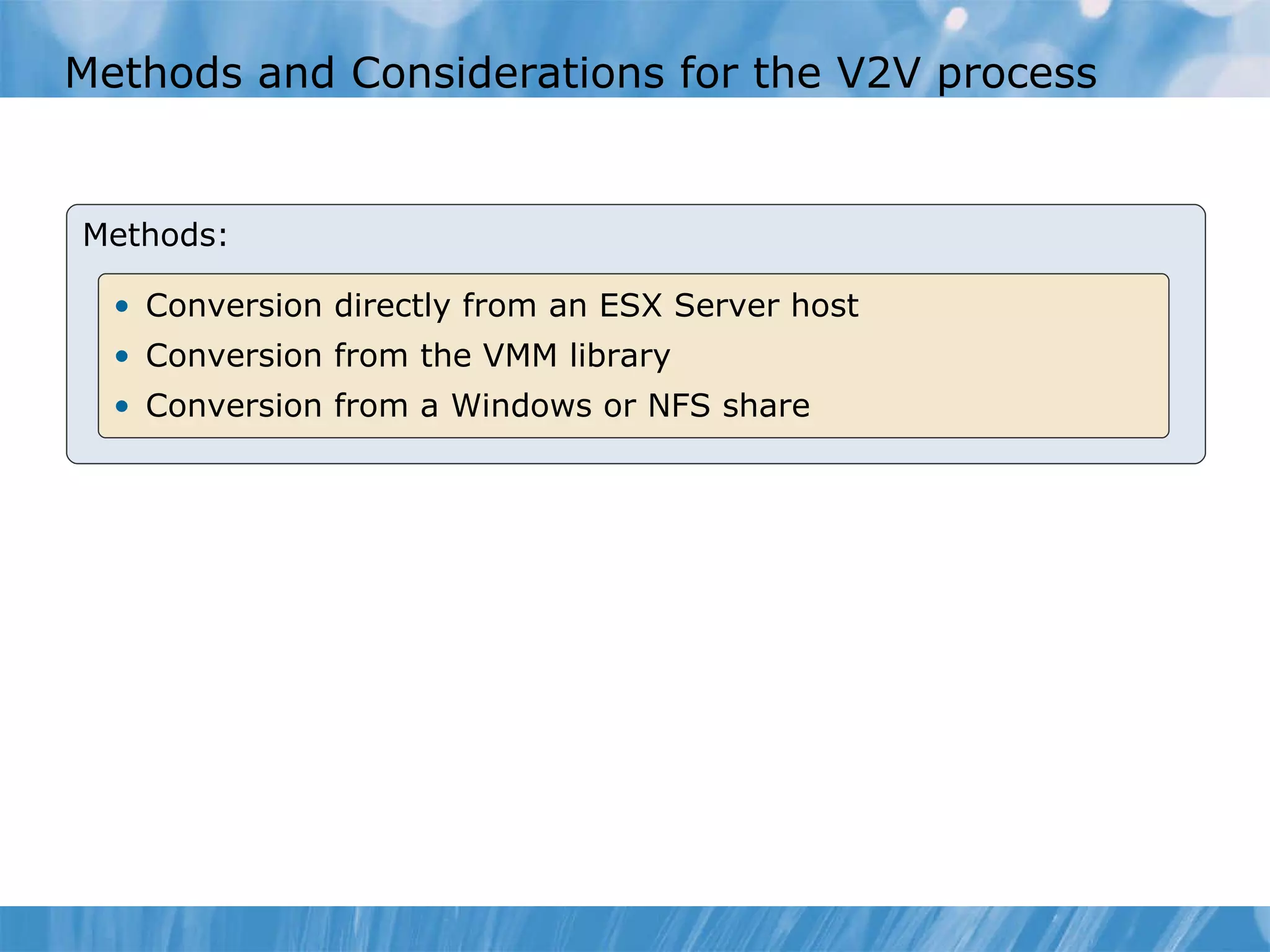 Methods and Considerations for the V2V process Methods: Conversion directly from an ESX Server host Conversion from the VMM library Conversion  from a Windows or NFS share 