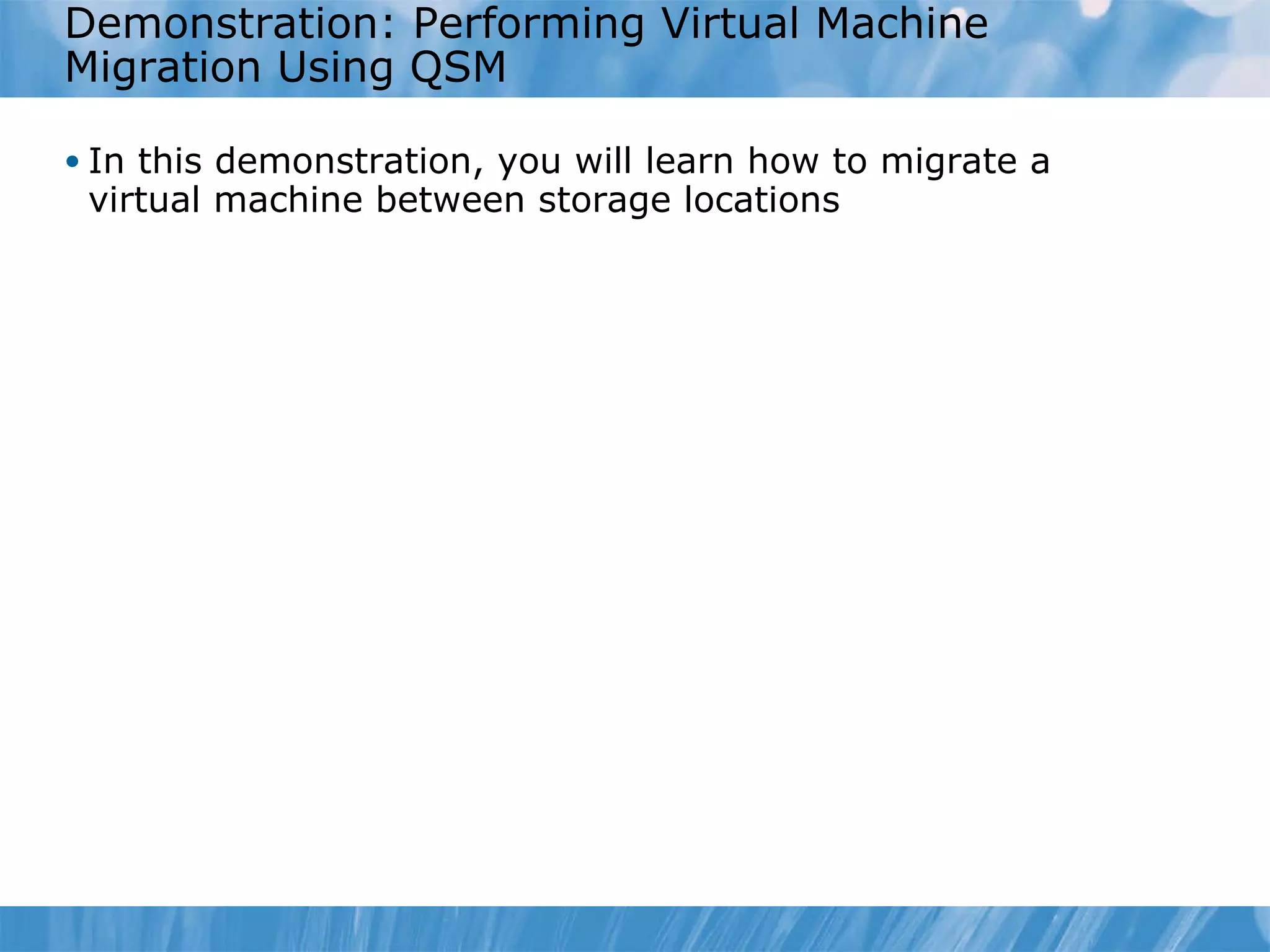 Demonstration: Performing Virtual Machine Migration   Using QSM In this demonstration, you will learn how to migrate a virtual machine between storage locations 