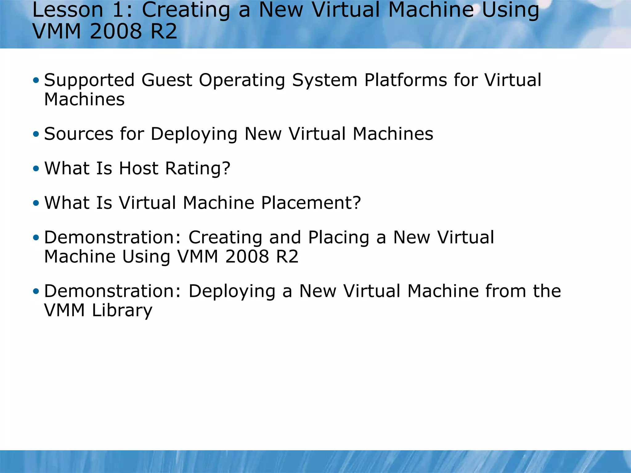Lesson  1 : Creating a New Virtual Machine Using VMM 2008 R2 Supported Guest Operating System Platforms for Virtual Machines Sources for Deploying New Virtual Machines What Is Host Rating? What Is Virtual Machine Placement? Demonstration: Creating and Placing a New Virtual Machine Using VMM 2008 R2 Demonstration: Deploying a New Virtual Machine from the VMM Library 