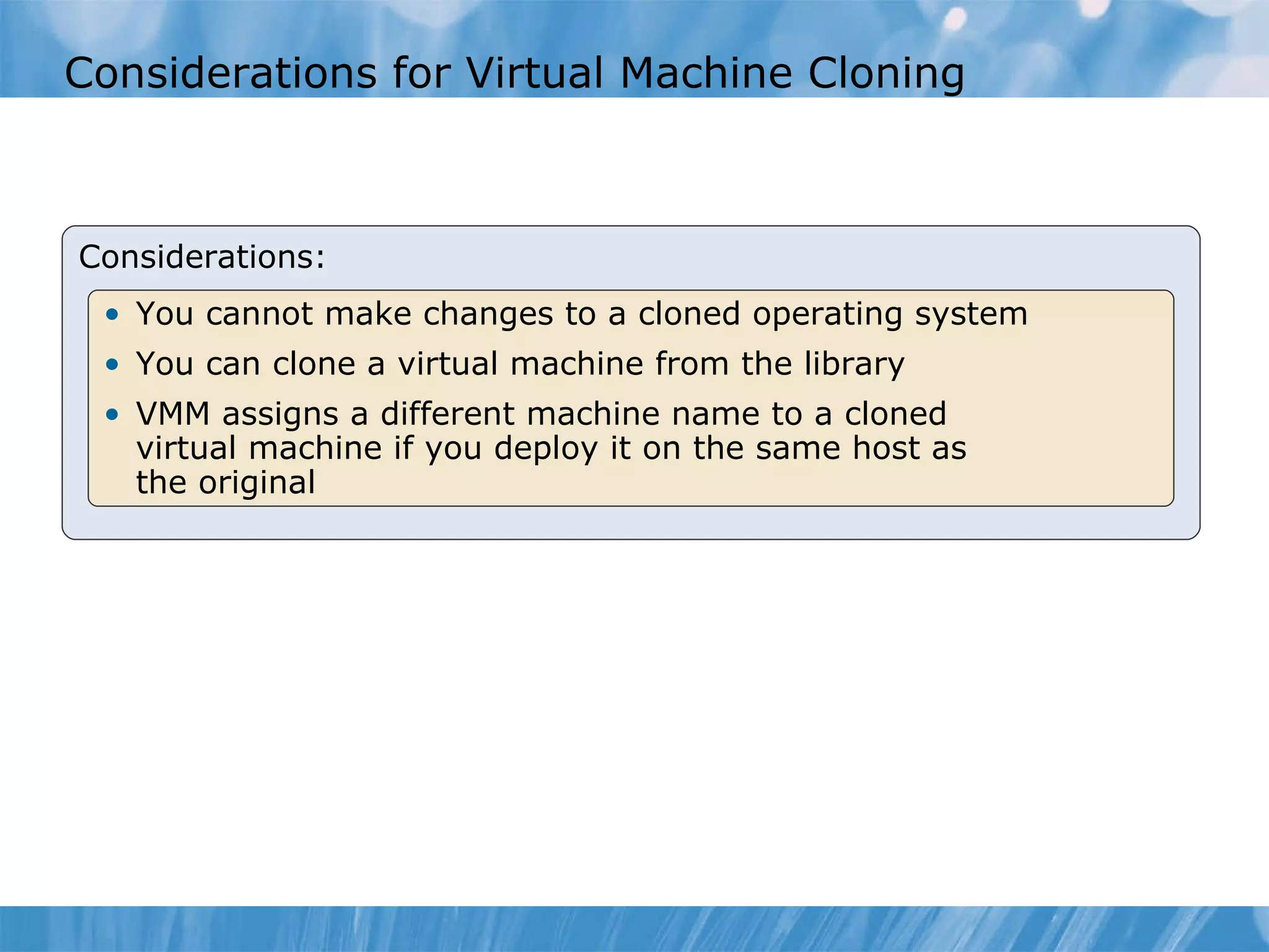Considerations for  Virtual Machine  Cloning Considerations: You cannot make changes to  a  cloned  operating system You can clone  a virtual machine  from  the li brary VMM assigns a different machine name to a cloned  virtual machine if you deploy it on the same host as  the original 