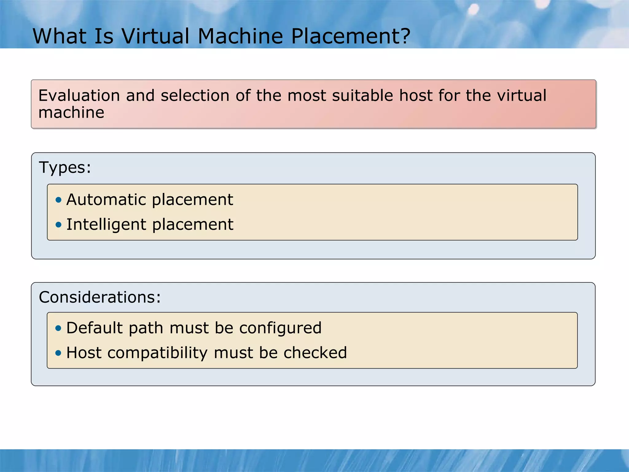 What Is Virtual Machine Placement? Evaluation and selection of the most suitable host for the virtual machine Types: Automatic placement Intelligent placement Considerations: Default path must be configured   Host compatibility  must be  check ed 