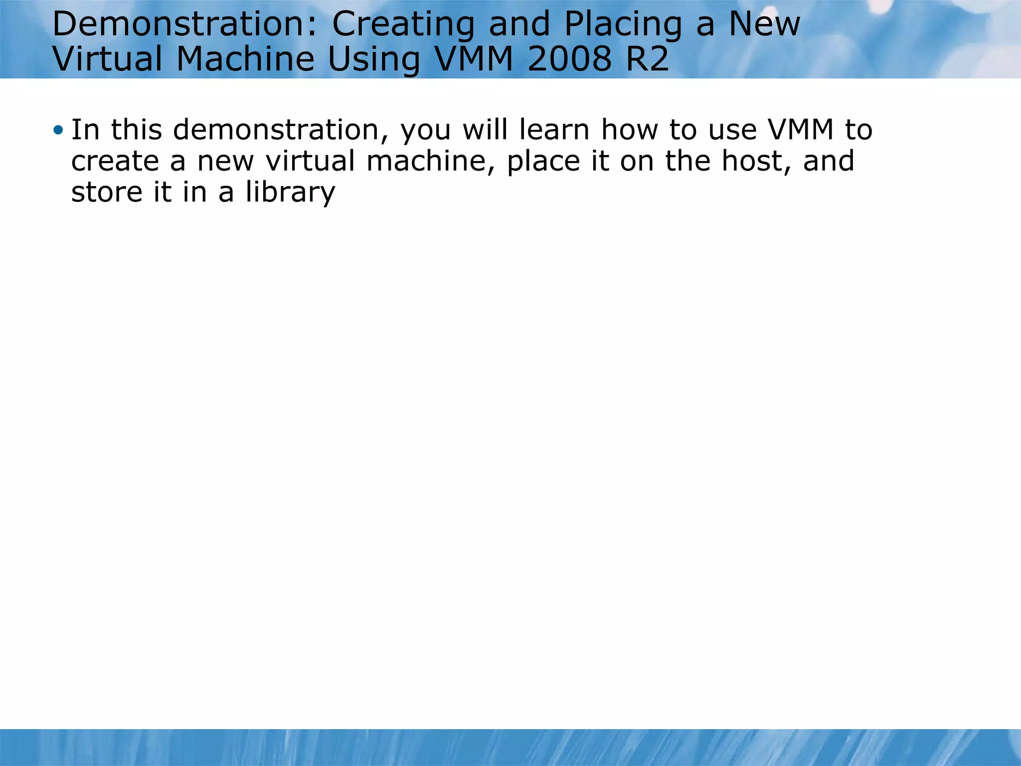 Demonstration: Creating and Placing a New Virtual Machine Using VMM 2008 R2 In this demonstration, you will learn how to use VMM to create a new virtual machine ,  place it on the host,  and store it in  a  library 