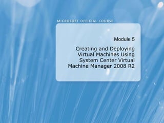 Module  5 Creating and Deploying Virtual Machines Using System Center Virtual Machine Manager 2008 R2 