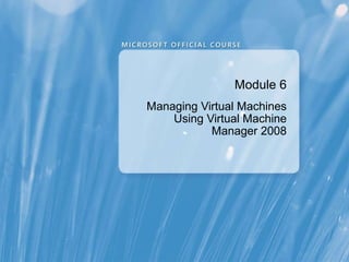 Module 6 Managing Virtual Machines Using Virtual Machine Manager 2008 
