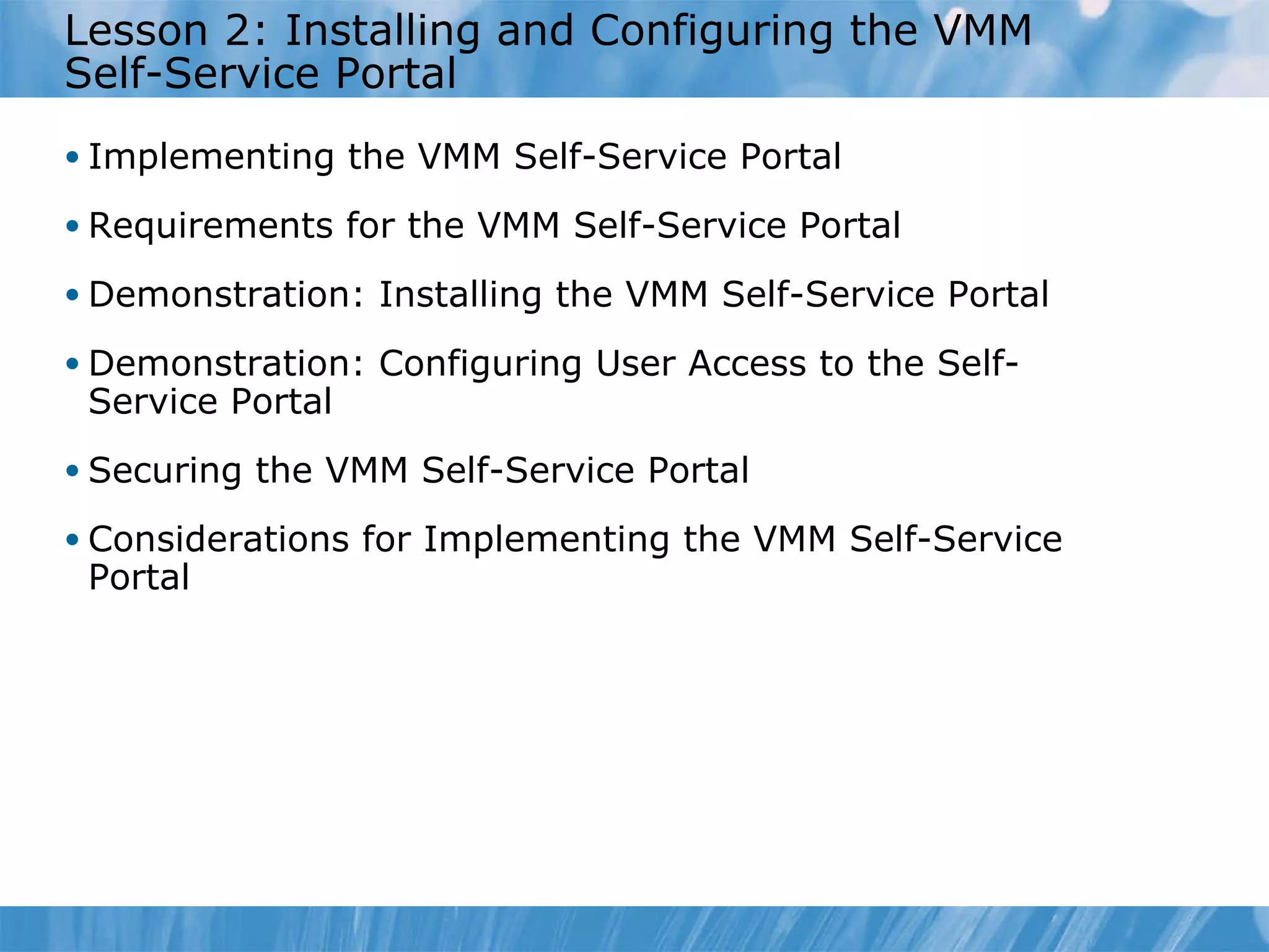 Lesson 2: Installing and Configuring the VMM Self-Service Portal   Implementing the VMM Self-Service Portal  Requirements for the VMM Self-Service Portal Demonstration: Installing the VMM Self-Service Portal  Demonstration: Configuring User Access to the Self-Service Portal  Securing the VMM Self-Service Portal  Considerations for Implementing the VMM Self-Service Portal 