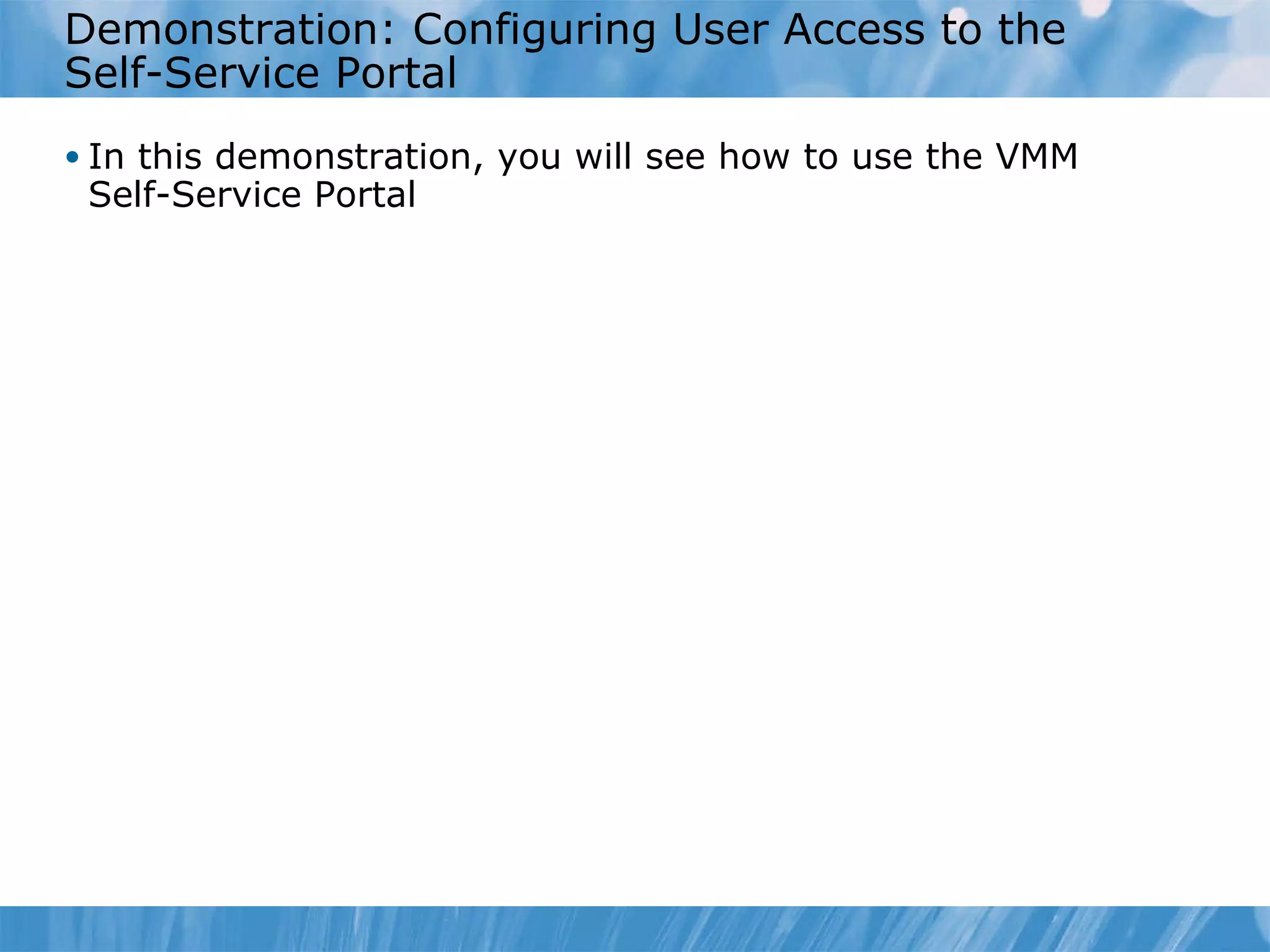 Demonstration: Configuring User Access to the Self-Service Portal In this demonstration, you will see how to use the VMM Self-Service Portal  
