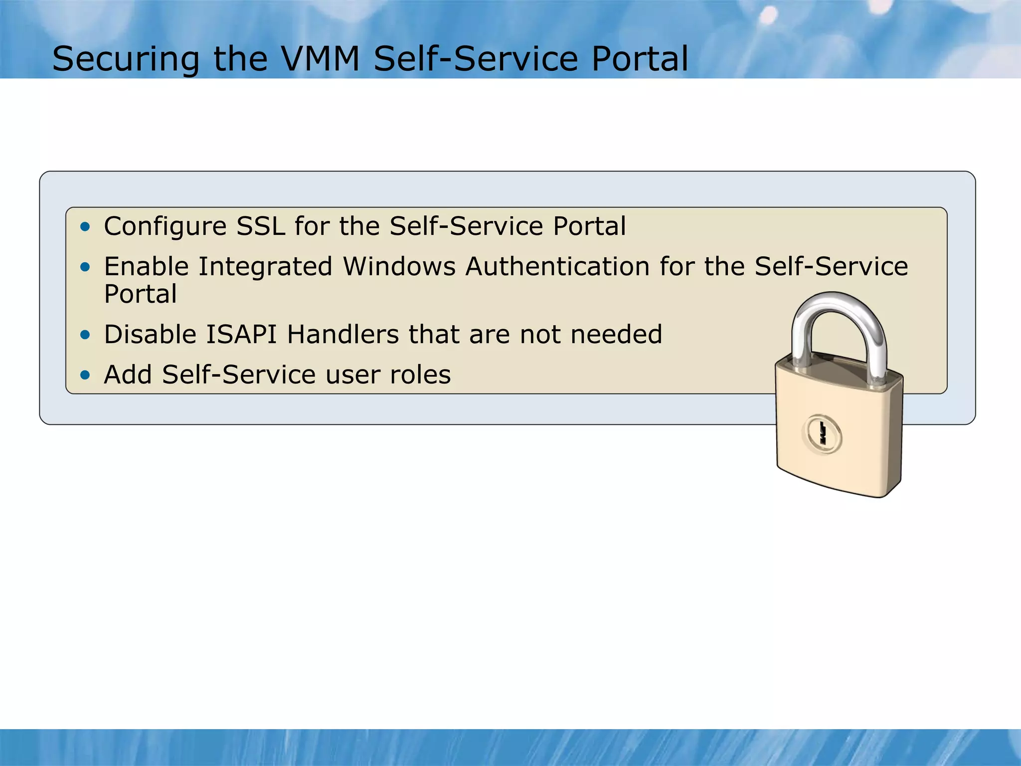 Securing the VMM Self-Service Portal Configure SSL for the Self-Service Portal  Enable Integrated Windows Authentication for the Self-Service Portal  Disable ISAPI Handlers that are not needed  Add Self-Service user roles  