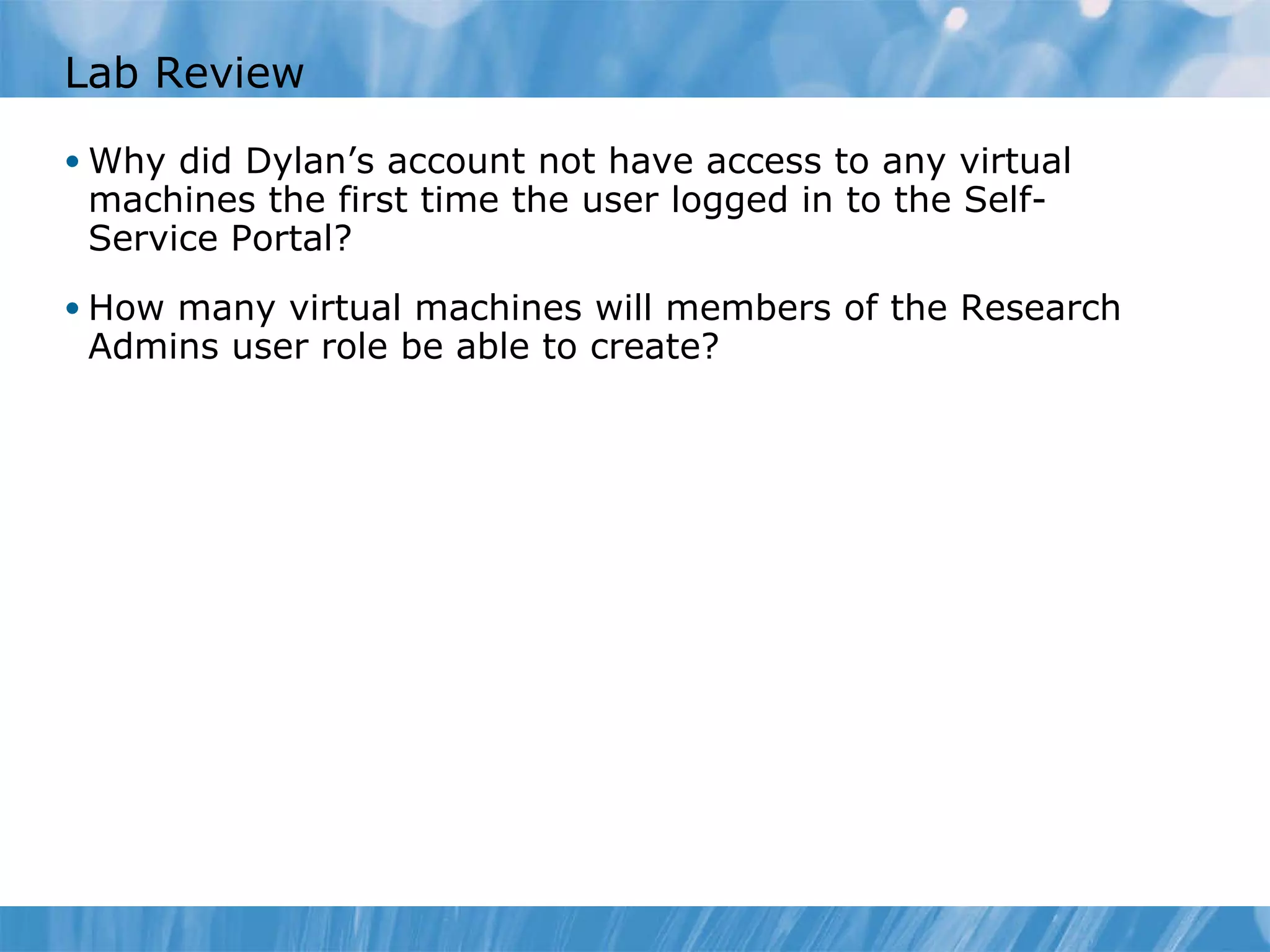 Lab Review Why did Dylan’s account not have access to any virtual machines the first time the user logged in to the Self-Service Portal? How many virtual machines will members of the Research Admins user role be able to create? 