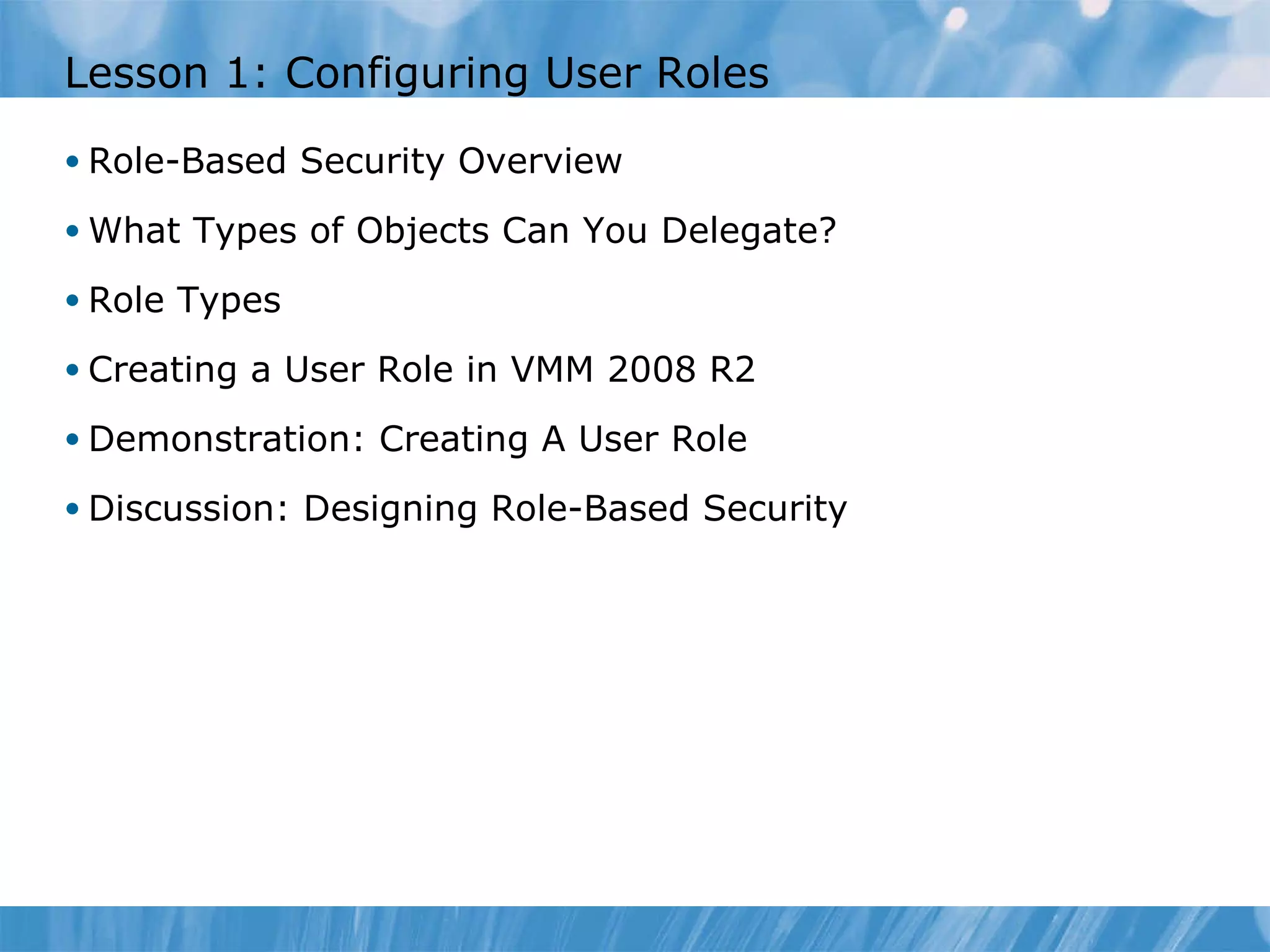 Lesson  1 : Configuring User Roles  Role-Based Security Overview  What Types of Objects Can You Delegate?  Role Types  Creating a User Role in VMM 2008 R2  Demonstration: Creating A User Role  Discussion: Designing Role-Based Security  