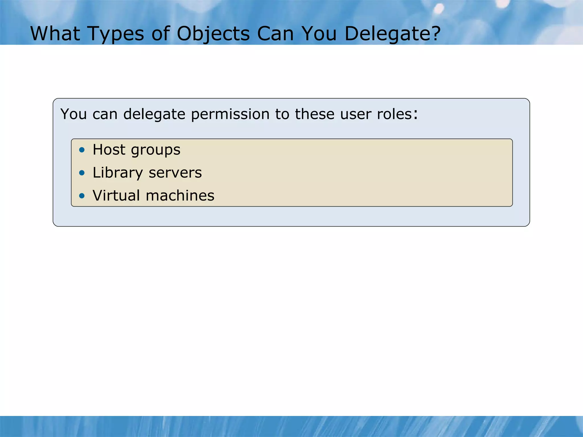 What Types of Objects Can You Delegate?  You can delegate permission to these user roles : Host groups Library servers  Virtual machines  