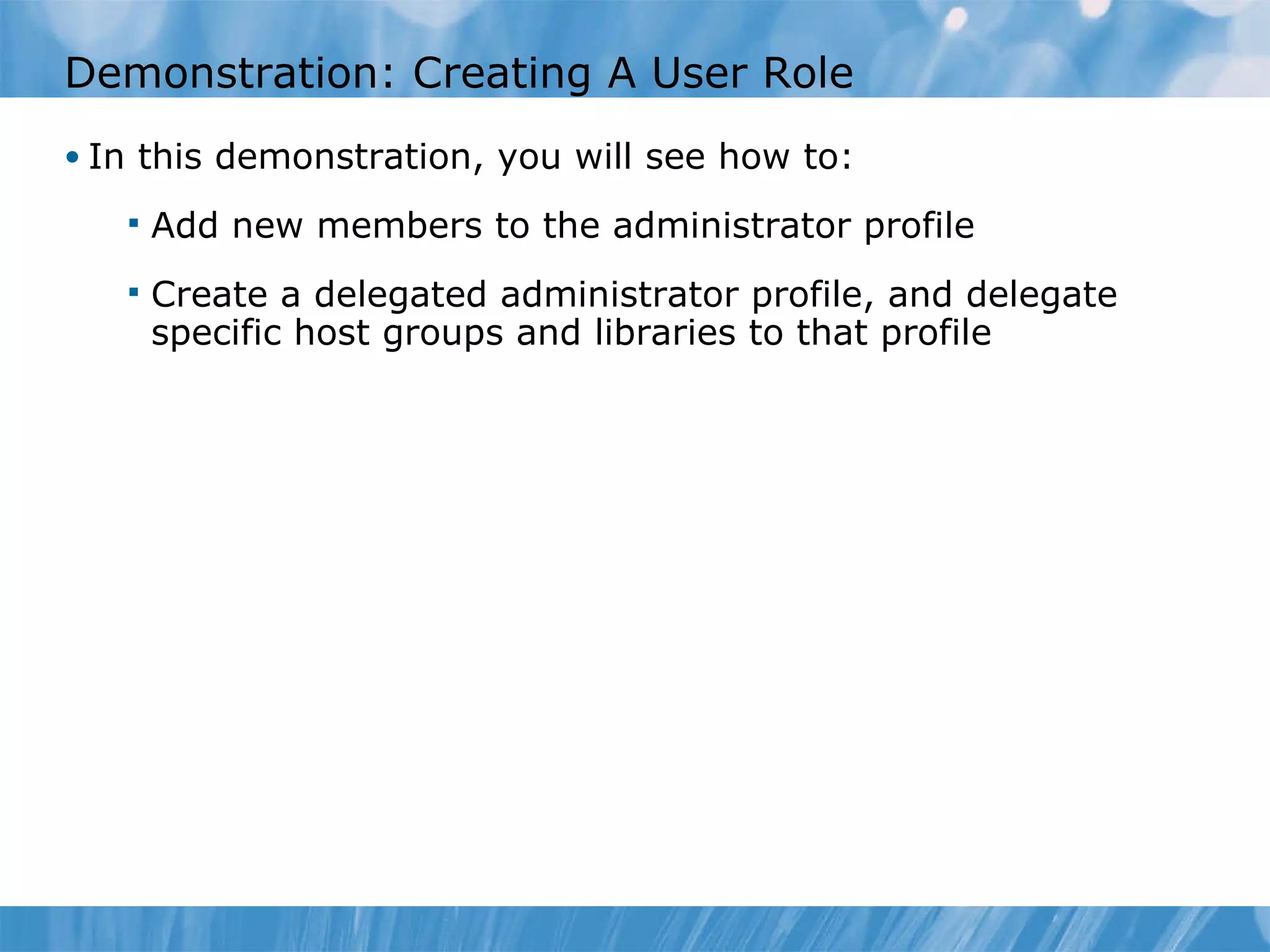 Demonstration: Creating A User Role  In this demonstration, you will see how to:  Add new members to the administrator profile Create a delegated administrator profile, and delegate specific host groups and libraries to that profile  